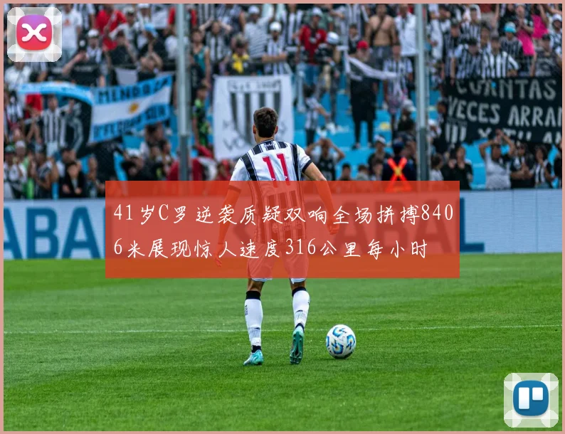 41岁C罗逆袭质疑双响全场拼搏8406米展现惊人速度316公里每小时
