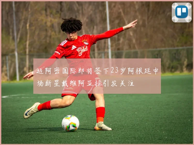 迈阿密国际即将签下23岁阿根廷中场新星戴维阿亚拉引发关注