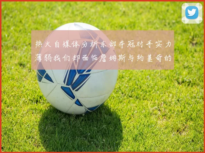 热火自媒体分析东部夺冠对手实力薄弱我们却面临詹姆斯与约基奇的挑战