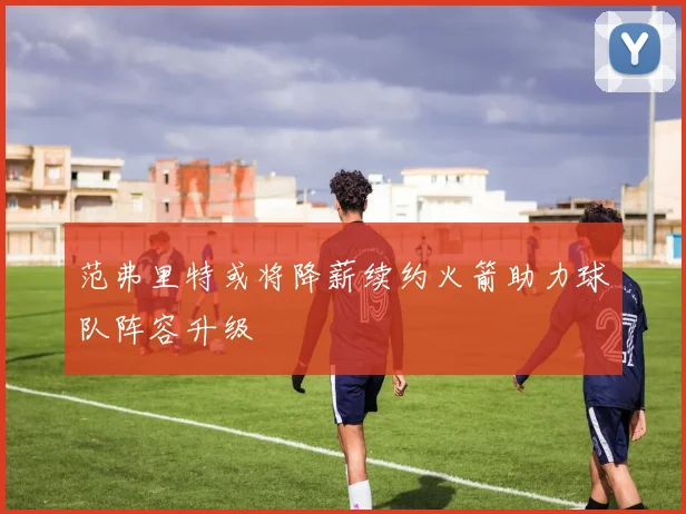 范弗里特或将降薪续约火箭助力球队阵容升级