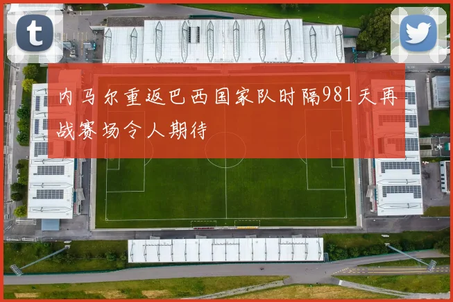内马尔重返巴西国家队时隔981天再战赛场令人期待