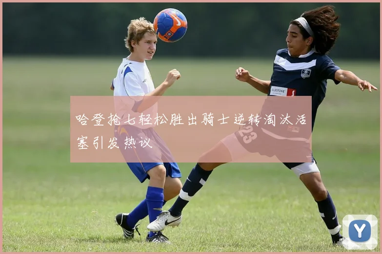 哈登抢七轻松胜出骑士逆转淘汰活塞引发热议