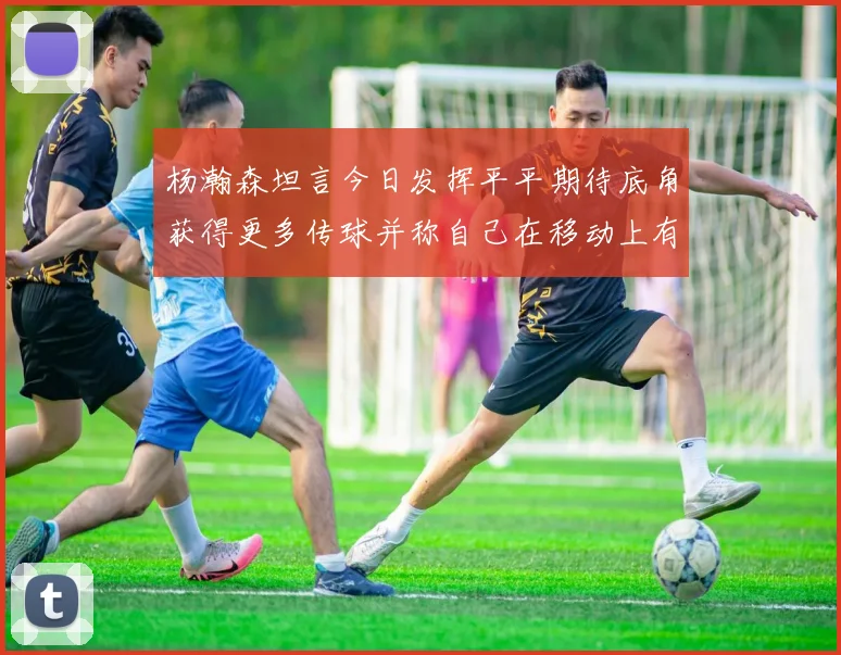 杨瀚森坦言今日发挥平平期待底角获得更多传球并称自己在移动上有所进步