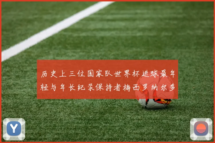 历史上三位国家队世界杯进球最年轻与年长纪录保持者梅西罗纳尔多劳德鲁普