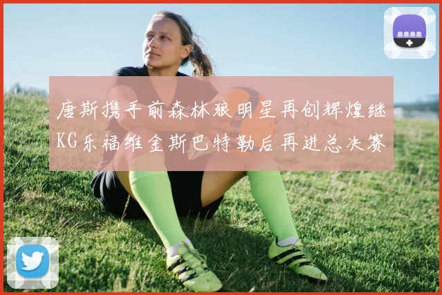 唐斯携手前森林狼明星再创辉煌继KG乐福维金斯巴特勒后再进总决赛