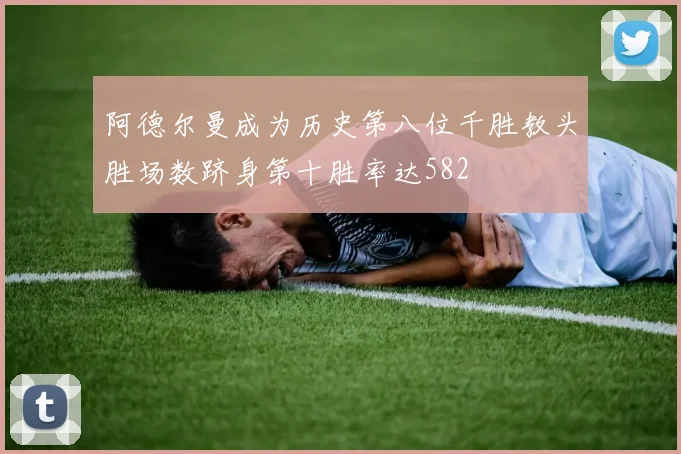 阿德尔曼成为历史第八位千胜教头胜场数跻身第十胜率达582