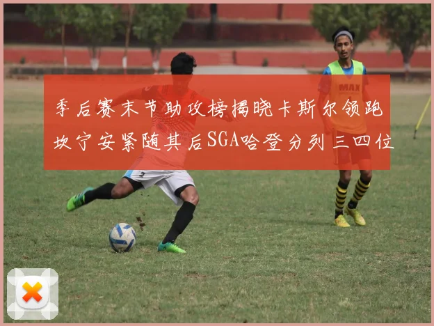 季后赛末节助攻榜揭晓卡斯尔领跑坎宁安紧随其后SGA哈登分列三四位