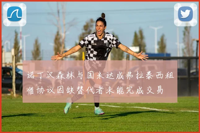 诺丁汉森林与国米达成弗拉泰西租借协议因缺替代者未能完成交易