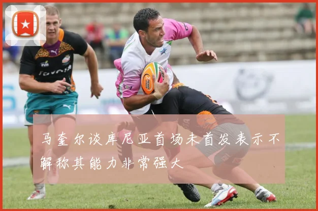 马奎尔谈库尼亚首场未首发表示不解称其能力非常强大
