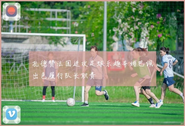 孔德赞法国进攻足球乐趣夸姆巴佩出色履行队长职责