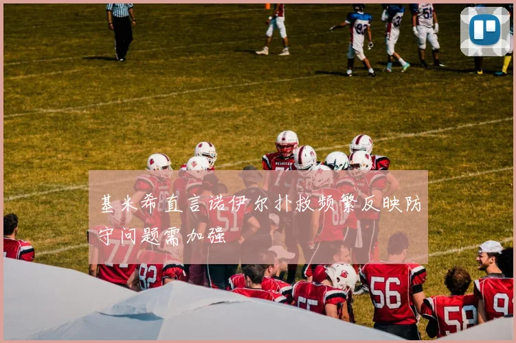 基米希直言诺伊尔扑救频繁反映防守问题需加强