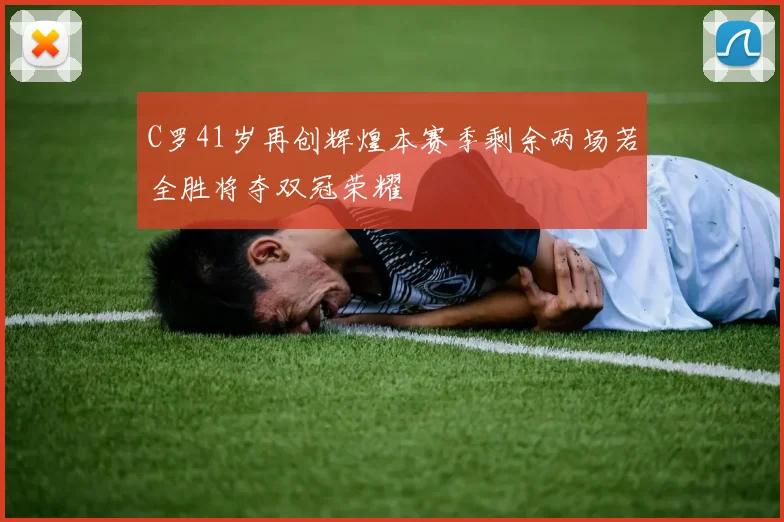 C罗41岁再创辉煌本赛季剩余两场若全胜将夺双冠荣耀