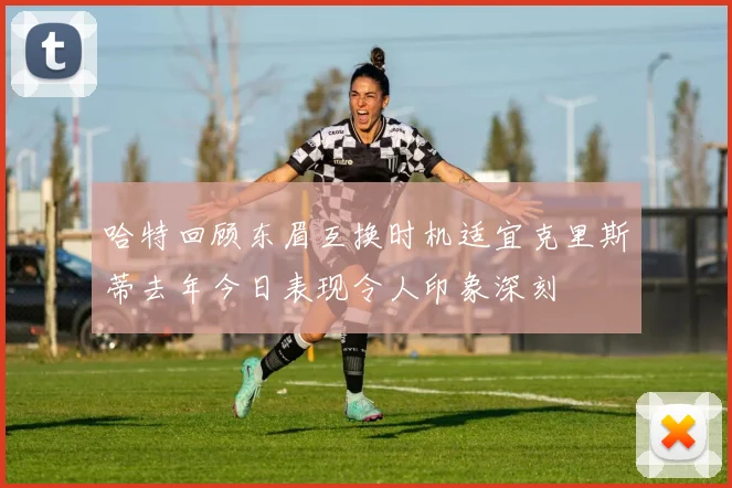 哈特回顾东眉互换时机适宜克里斯蒂去年今日表现令人印象深刻