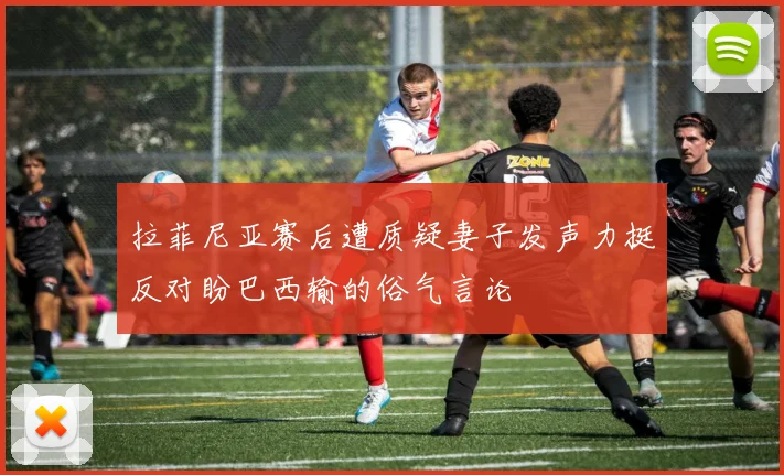 拉菲尼亚赛后遭质疑妻子发声力挺反对盼巴西输的俗气言论