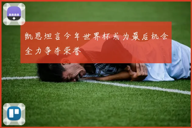 凯恩坦言今年世界杯或为最后机会全力争夺荣誉