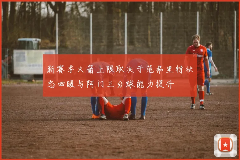 新赛季火箭上限取决于范弗里特状态回暖与阿门三分球能力提升