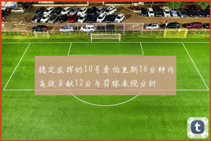 稳定发挥的10号秀伯里斯16分钟内高效贡献12分与罚球表现分析