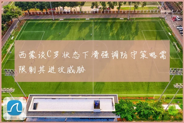 西蒙谈C罗状态下滑强调防守策略需限制其进攻威胁