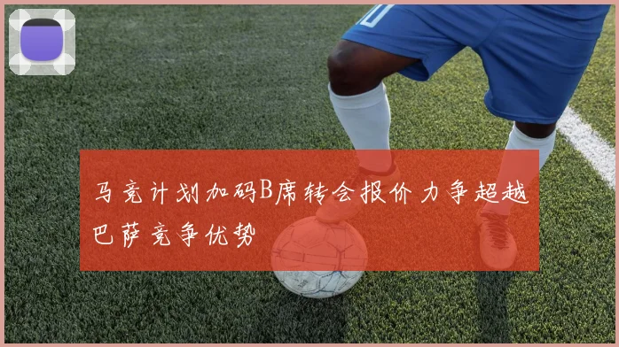 马竞计划加码B席转会报价力争超越巴萨竞争优势
