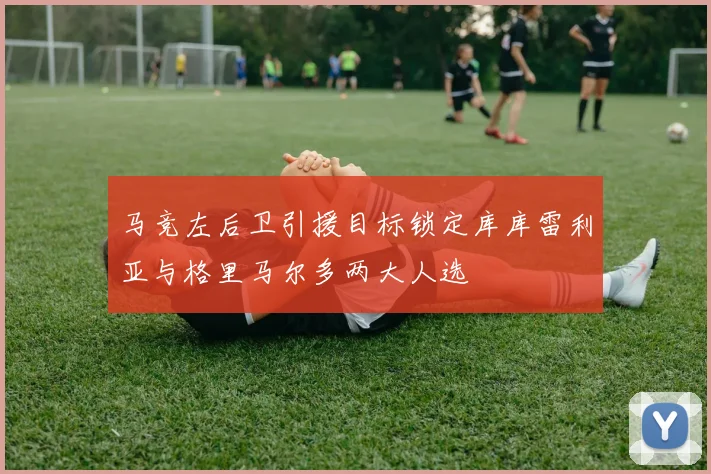 马竞左后卫引援目标锁定库库雷利亚与格里马尔多两大人选