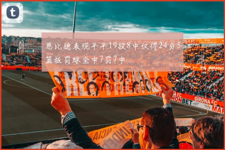 恩比德表现平平19投8中仅得24分5篮板罚球全中7罚7中