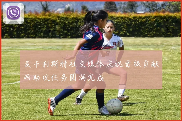 麦卡利斯特社交媒体庆祝晋级贡献两助攻任务圆满完成