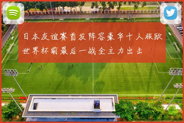 日本友谊赛首发阵容豪华十人旅欧世界杯前最后一战全主力出击