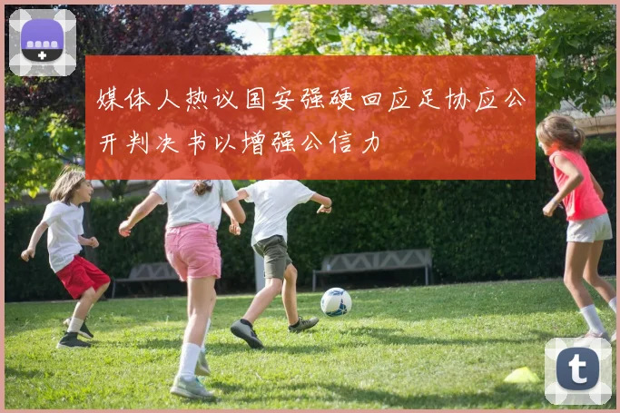 媒体人热议国安强硬回应足协应公开判决书以增强公信力